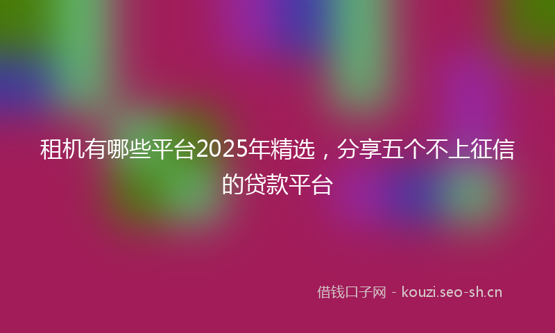 租机有哪些平台2025年精选，分享五个不上征信的贷款平台