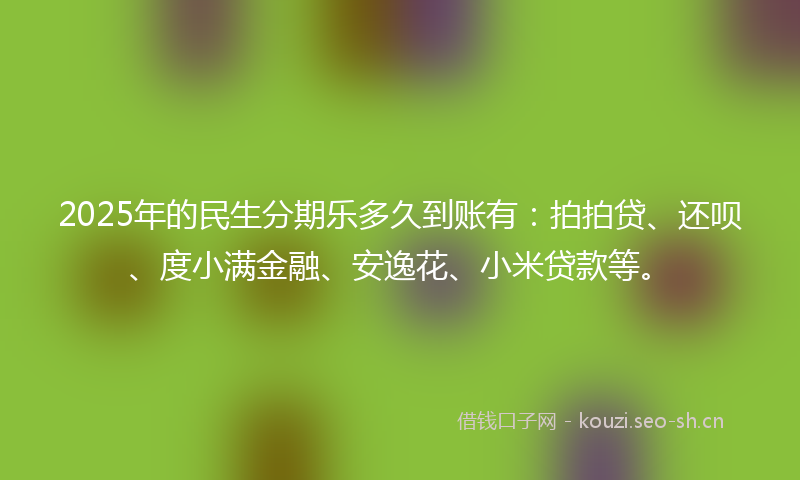 2025年的民生分期乐多久到账有：拍拍贷、还呗、度小满金融、安逸花、小米贷款等。