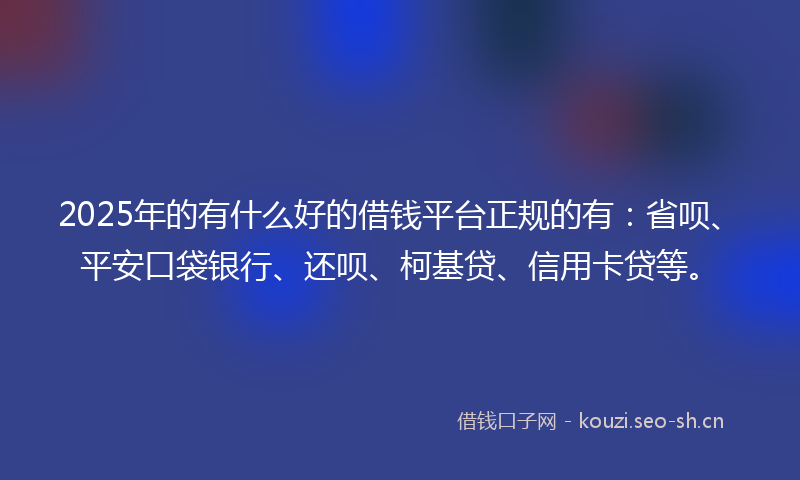 2025年的有什么好的借钱平台正规的有：省呗、平安口袋银行、还呗、柯基贷、信用卡贷等。