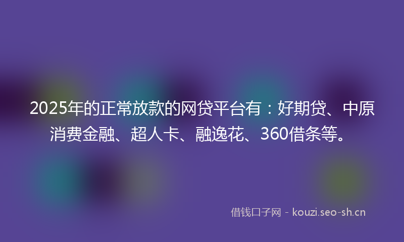 2025年的正常放款的网贷平台有：好期贷、中原消费金融、超人卡、融逸花、360借条等。