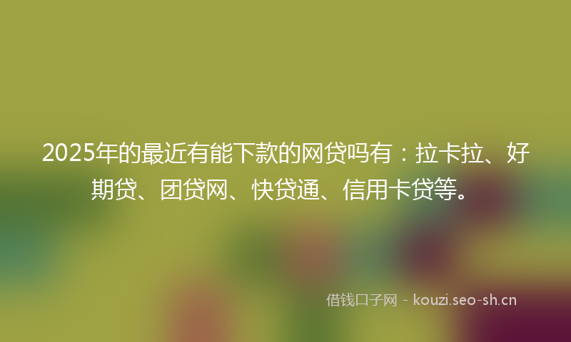 2025年的最近有能下款的网贷吗有：拉卡拉、好期贷、团贷网、快贷通、信用卡贷等。