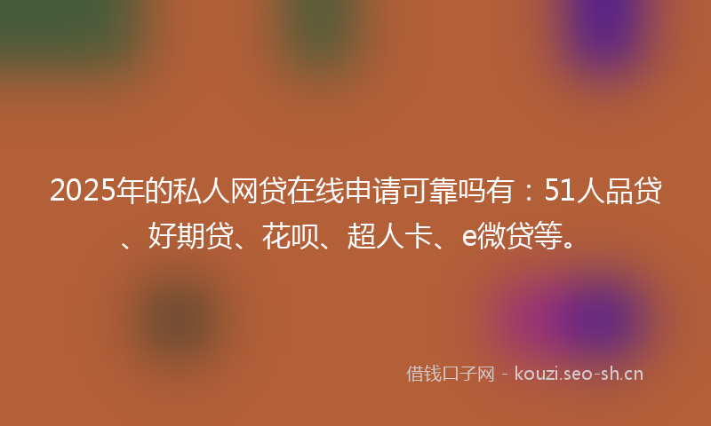 2025年的私人网贷在线申请可靠吗有：51人品贷、好期贷、花呗、超人卡、e微贷等。