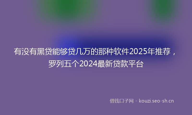 有没有黑贷能够贷几万的那种软件2025年推荐，罗列五个2024最新贷款平台