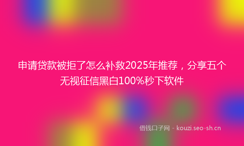 申请贷款被拒了怎么补救2025年推荐，分享五个无视征信黑白100%秒下软件