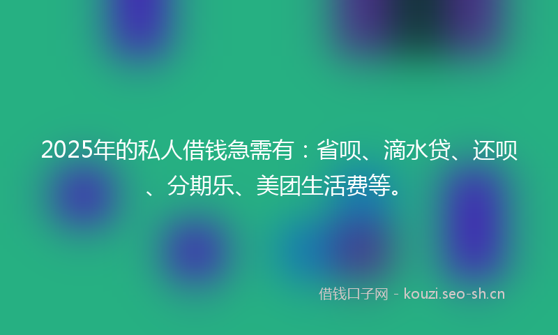 2025年的私人借钱急需有：省呗、滴水贷、还呗、分期乐、美团生活费等。