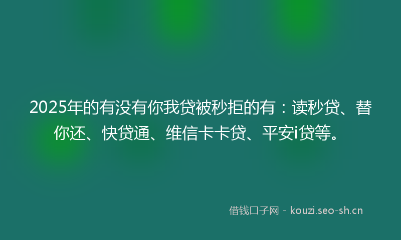 2025年的有没有你我贷被秒拒的有：读秒贷、替你还、快贷通、维信卡卡贷、平安i贷等。