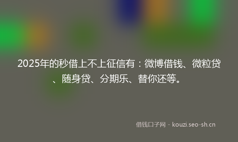 2025年的秒借上不上征信有：微博借钱、微粒贷、随身贷、分期乐、替你还等。