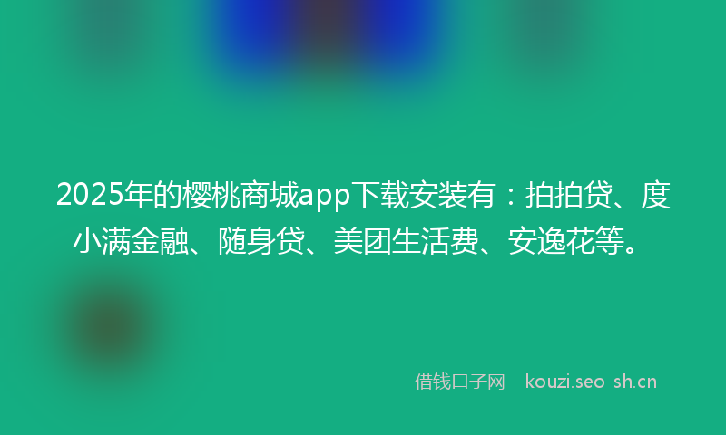 2025年的樱桃商城app下载安装有：拍拍贷、度小满金融、随身贷、美团生活费、安逸花等。