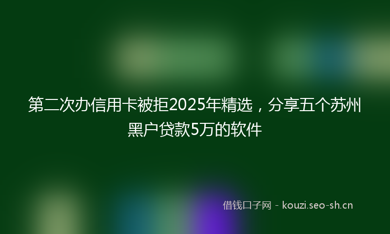 第二次办信用卡被拒2025年精选，分享五个苏州黑户贷款5万的软件