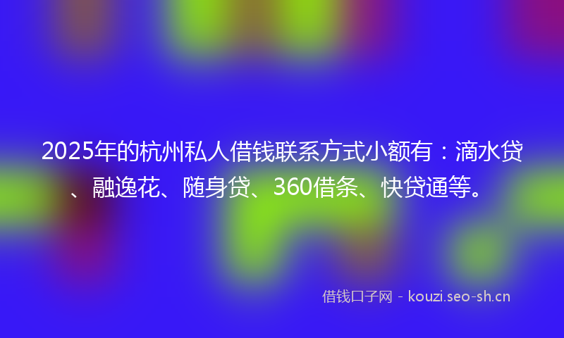 2025年的杭州私人借钱联系方式小额有：滴水贷、融逸花、随身贷、360借条、快贷通等。