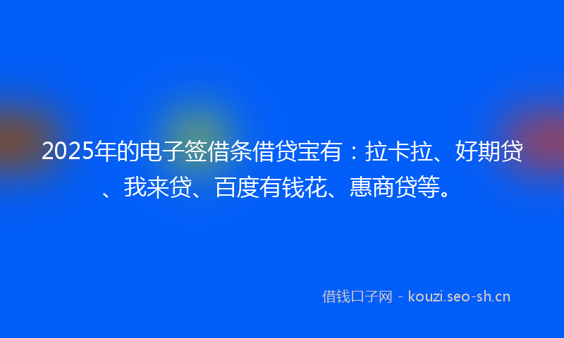 2025年的电子签借条借贷宝有：拉卡拉、好期贷、我来贷、百度有钱花、惠商贷等。