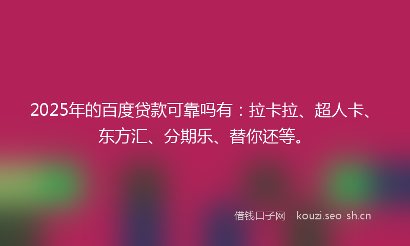 2025年的百度贷款可靠吗有：拉卡拉、超人卡、东方汇、分期乐、替你还等。