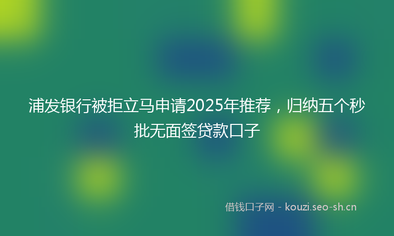 浦发银行被拒立马申请2025年推荐，归纳五个秒批无面签贷款口子