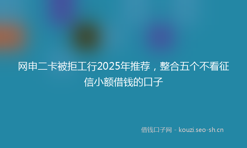 网申二卡被拒工行2025年推荐，整合五个不看征信小额借钱的口子