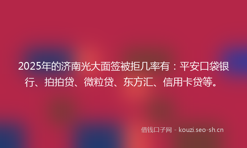 2025年的济南光大面签被拒几率有：平安口袋银行、拍拍贷、微粒贷、东方汇、信用卡贷等。