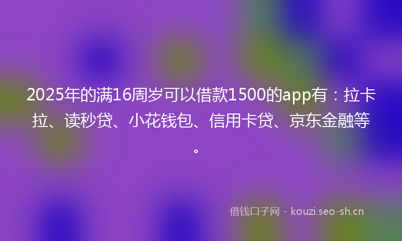 2025年的满16周岁可以借款1500的app有：拉卡拉、读秒贷、小花钱包、信用卡贷、京东金融等。
