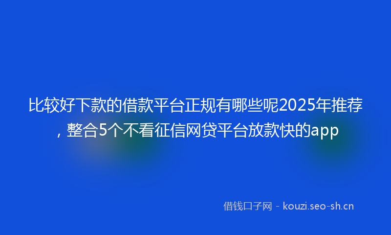 比较好下款的借款平台正规有哪些呢2025年推荐，整合5个不看征信网贷平台放款快的app