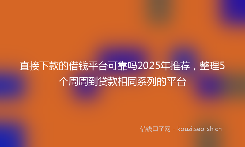 直接下款的借钱平台可靠吗2025年推荐，整理5个周周到贷款相同系列的平台