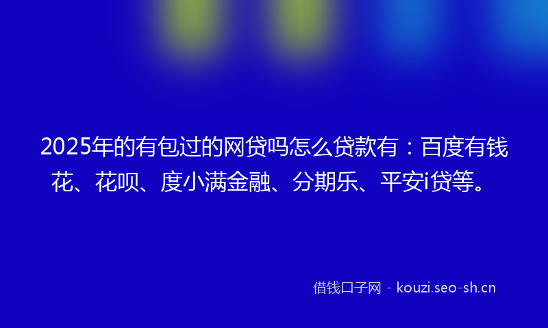 2025年的有包过的网贷吗怎么贷款有：百度有钱花、花呗、度小满金融、分期乐、平安i贷等。