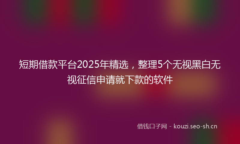 短期借款平台2025年精选，整理5个无视黑白无视征信申请就下款的软件