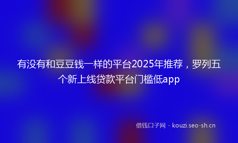 有没有和豆豆钱一样的平台2025年推荐，罗列五个新上线贷款平台门槛低app