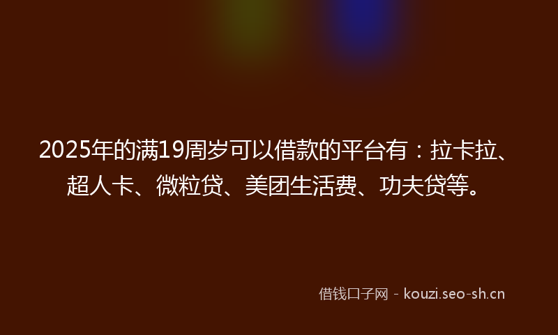 2025年的满19周岁可以借款的平台有：拉卡拉、超人卡、微粒贷、美团生活费、功夫贷等。