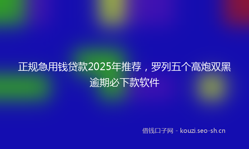 正规急用钱贷款2025年推荐，罗列五个高炮双黑逾期必下款软件