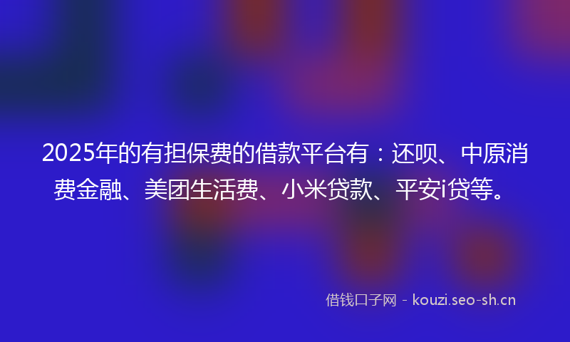 2025年的有担保费的借款平台有：还呗、中原消费金融、美团生活费、小米贷款、平安i贷等。