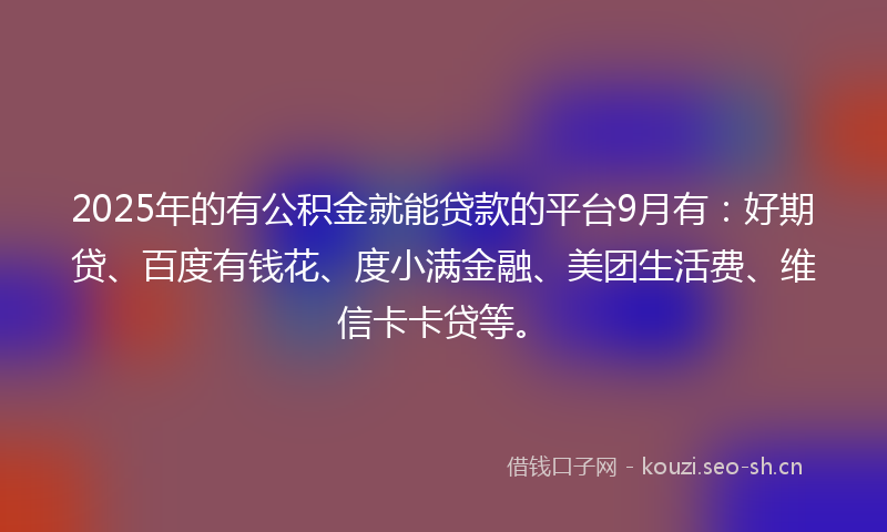 2025年的有公积金就能贷款的平台9月有：好期贷、百度有钱花、度小满金融、美团生活费、维信卡卡贷等。