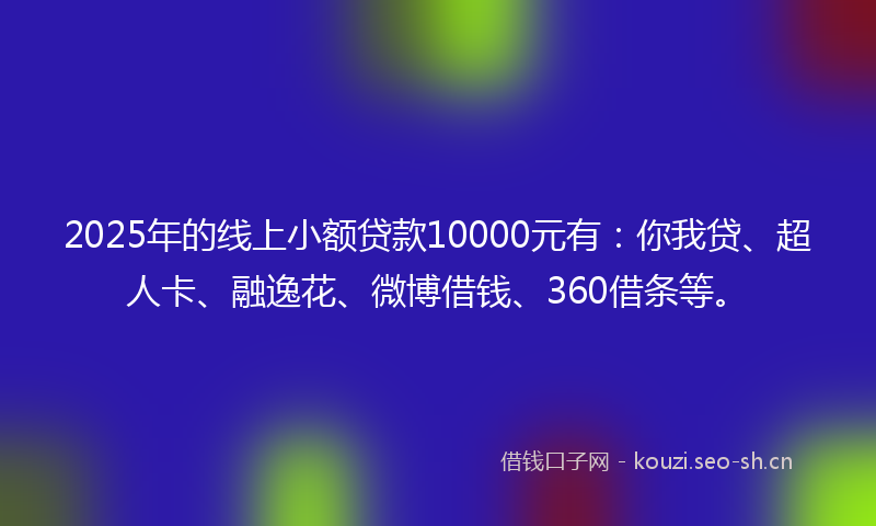 2025年的线上小额贷款10000元有：你我贷、超人卡、融逸花、微博借钱、360借条等。