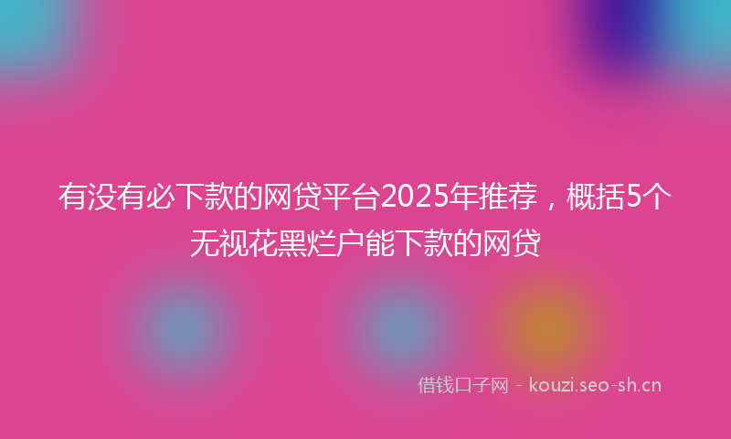 有没有必下款的网贷平台2025年推荐，概括5个无视花黑烂户能下款的网贷