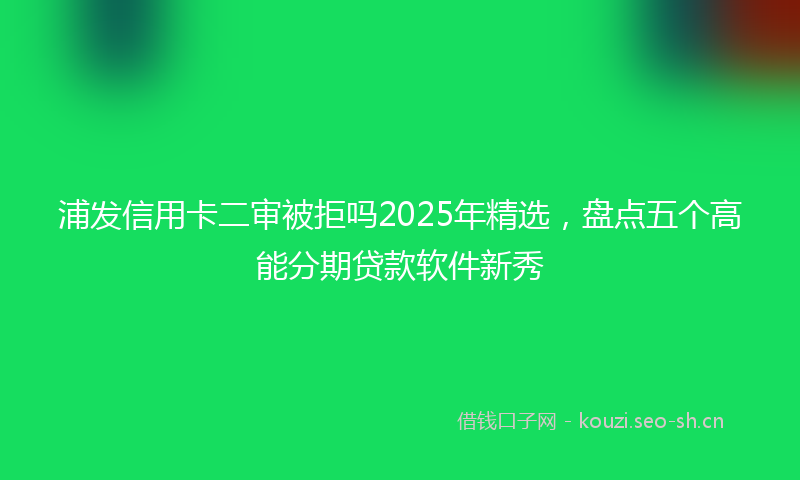 浦发信用卡二审被拒吗2025年精选，盘点五个高能分期贷款软件新秀
