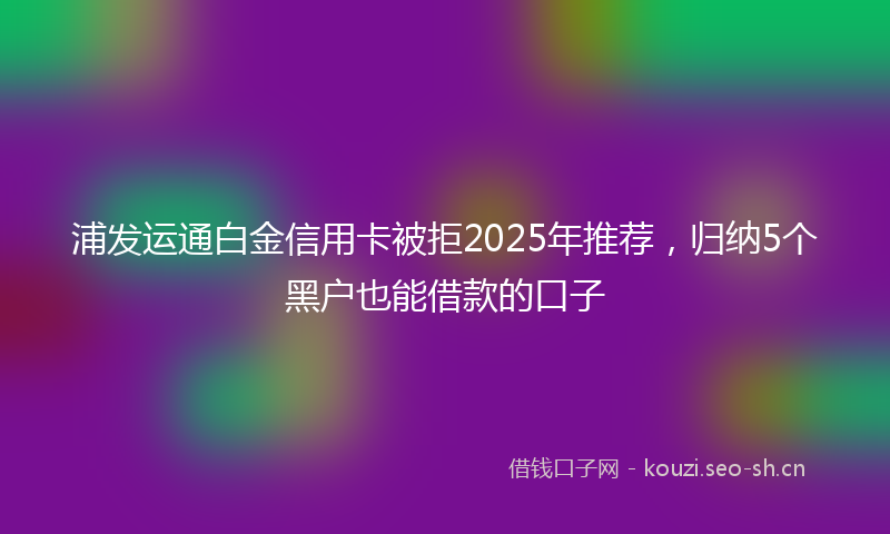 浦发运通白金信用卡被拒2025年推荐，归纳5个黑户也能借款的口子
