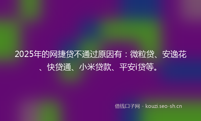 2025年的网捷贷不通过原因有：微粒贷、安逸花、快贷通、小米贷款、平安i贷等。