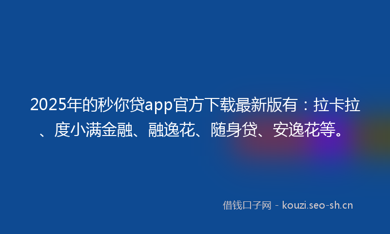 2025年的秒你贷app官方下载最新版有：拉卡拉、度小满金融、融逸花、随身贷、安逸花等。