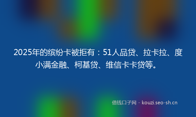 2025年的缤纷卡被拒有：51人品贷、拉卡拉、度小满金融、柯基贷、维信卡卡贷等。