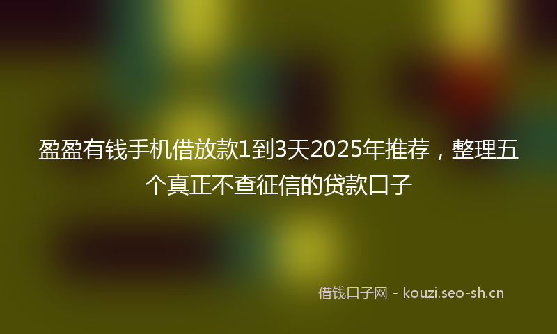 盈盈有钱手机借放款1到3天2025年推荐，整理五个真正不查征信的贷款口子