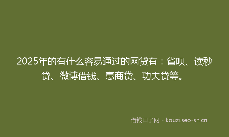 2025年的有什么容易通过的网贷有：省呗、读秒贷、微博借钱、惠商贷、功夫贷等。