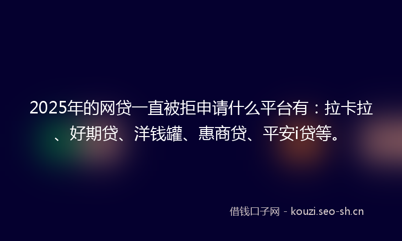 2025年的网贷一直被拒申请什么平台有：拉卡拉、好期贷、洋钱罐、惠商贷、平安i贷等。