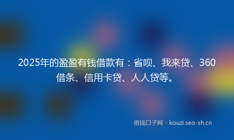 2025年的盈盈有钱借款有：省呗、我来贷、360借条、信用卡贷、人人贷等。