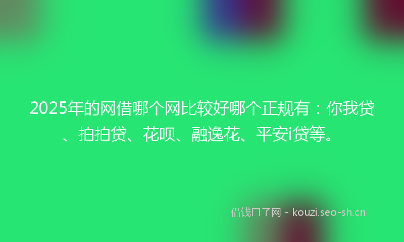 2025年的网借哪个网比较好哪个正规有：你我贷、拍拍贷、花呗、融逸花、平安i贷等。