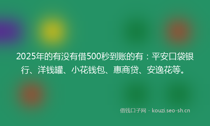 2025年的有没有借500秒到账的有：平安口袋银行、洋钱罐、小花钱包、惠商贷、安逸花等。