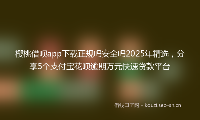 樱桃借呗app下载正规吗安全吗2025年精选，分享5个支付宝花呗逾期万元快速贷款平台
