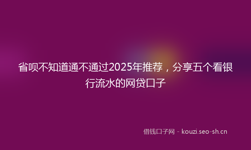省呗不知道通不通过2025年推荐，分享五个看银行流水的网贷口子