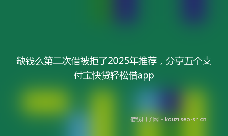 缺钱么第二次借被拒了2025年推荐，分享五个支付宝快贷轻松借app