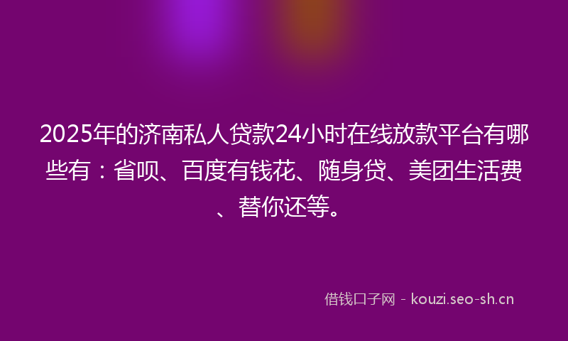2025年的济南私人贷款24小时在线放款平台有哪些有：省呗、百度有钱花、随身贷、美团生活费、替你还等。
