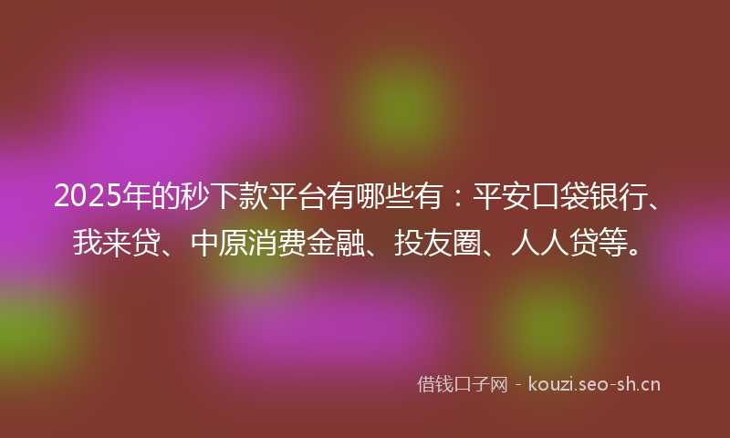 2025年的秒下款平台有哪些有：平安口袋银行、我来贷、中原消费金融、投友圈、人人贷等。