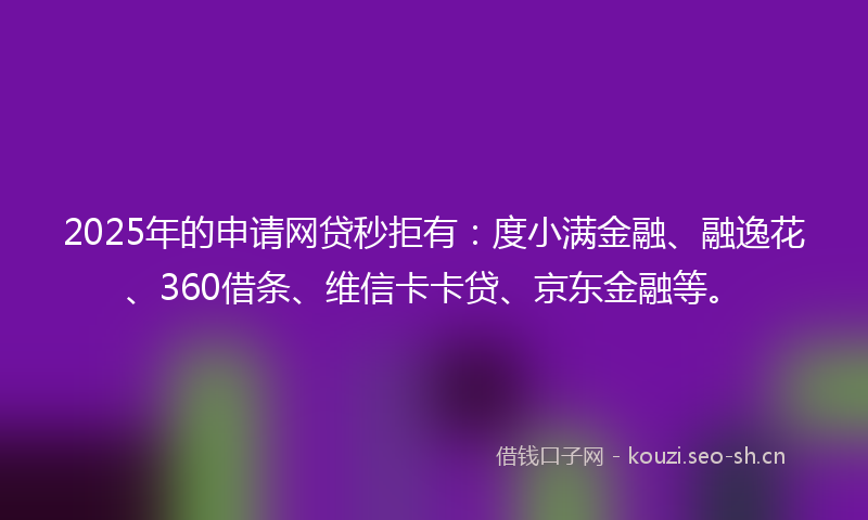 2025年的申请网贷秒拒有：度小满金融、融逸花、360借条、维信卡卡贷、京东金融等。