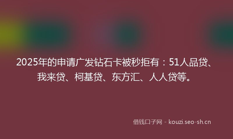 2025年的申请广发钻石卡被秒拒有：51人品贷、我来贷、柯基贷、东方汇、人人贷等。
