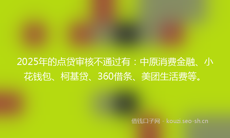 2025年的点贷审核不通过有：中原消费金融、小花钱包、柯基贷、360借条、美团生活费等。